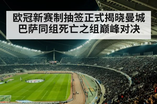 欧冠新赛制抽签正式揭晓曼城巴萨同组死亡之组巅峰对决
