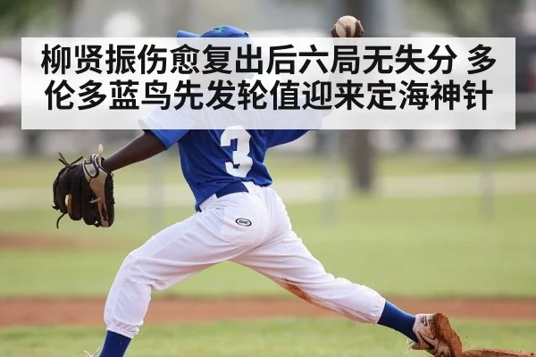 柳贤振伤愈复出后六局无失分 多伦多蓝鸟先发轮值迎来定海神针