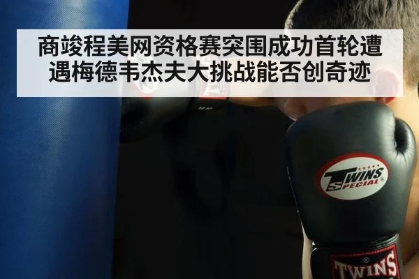 商竣程美网资格赛突围成功首轮遭遇梅德韦杰夫大挑战能否创奇迹