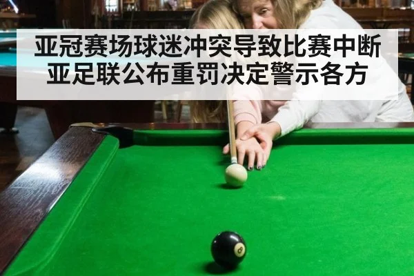 亚冠赛场球迷冲突导致比赛中断亚足联公布重罚决定警示各方