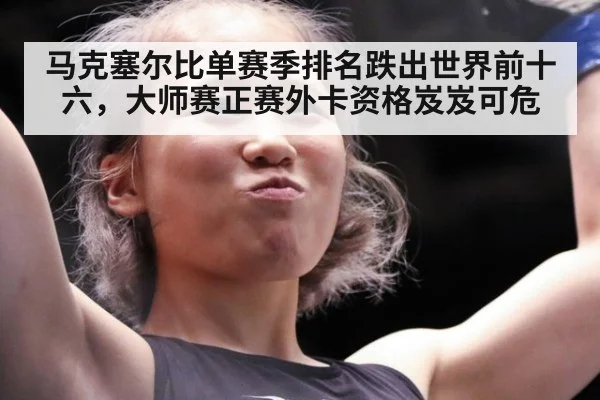 马克塞尔比单赛季排名跌出世界前十六，大师赛正赛外卡资格岌岌可危