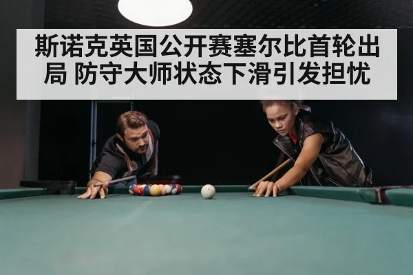 斯诺克英国公开赛塞尔比首轮出局 防守大师状态下滑引发担忧